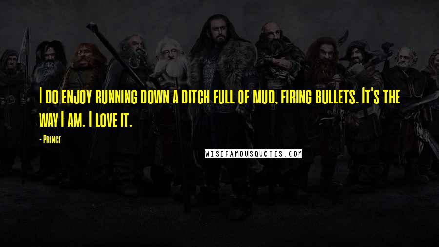 Prince Quotes: I do enjoy running down a ditch full of mud, firing bullets. It's the way I am. I love it.