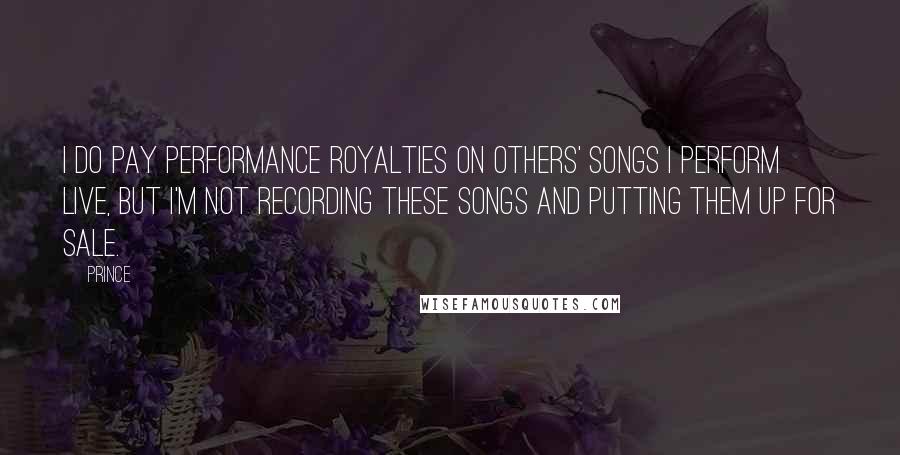 Prince Quotes: I do pay performance royalties on others' songs I perform live, but I'm not recording these songs and putting them up for sale.