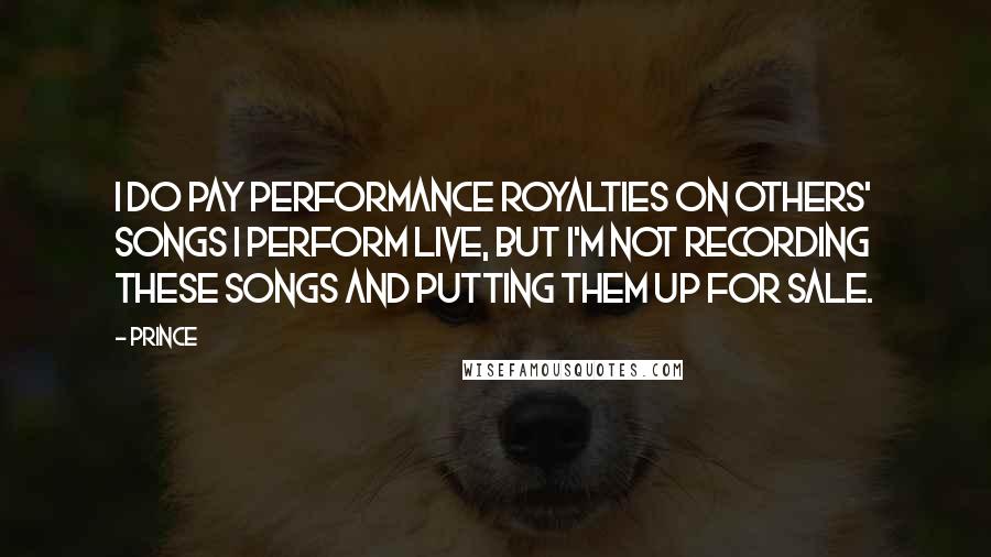 Prince Quotes: I do pay performance royalties on others' songs I perform live, but I'm not recording these songs and putting them up for sale.