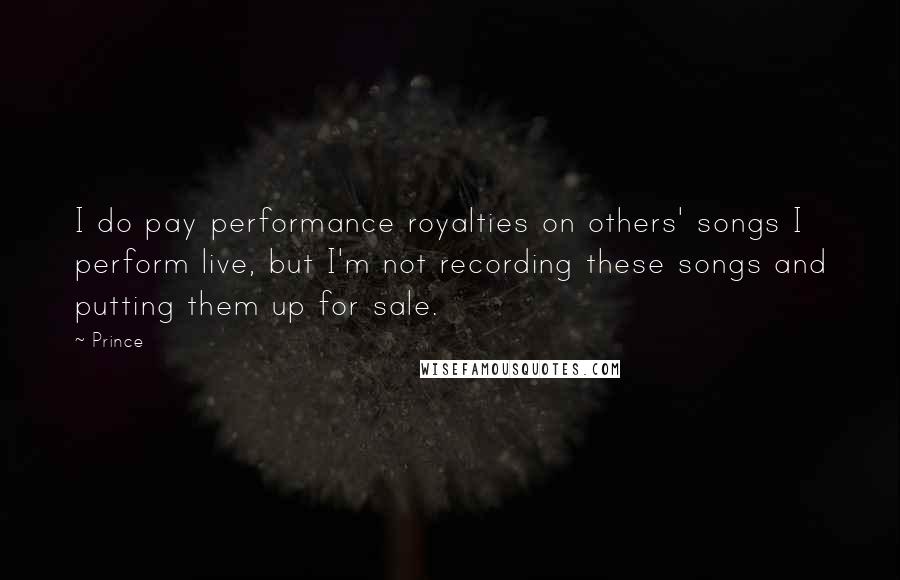 Prince Quotes: I do pay performance royalties on others' songs I perform live, but I'm not recording these songs and putting them up for sale.