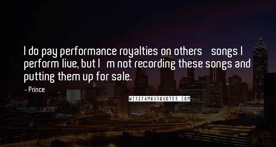 Prince Quotes: I do pay performance royalties on others' songs I perform live, but I'm not recording these songs and putting them up for sale.