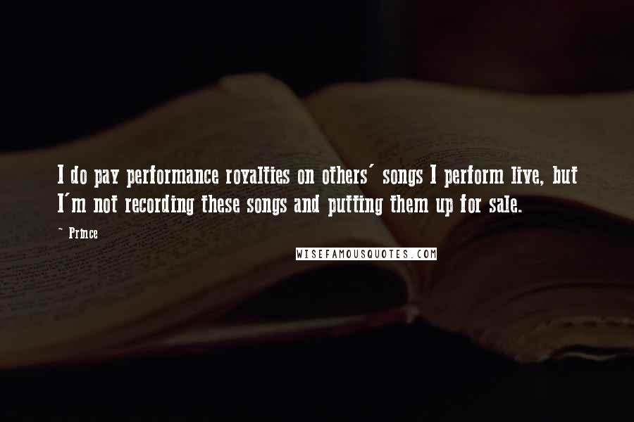 Prince Quotes: I do pay performance royalties on others' songs I perform live, but I'm not recording these songs and putting them up for sale.