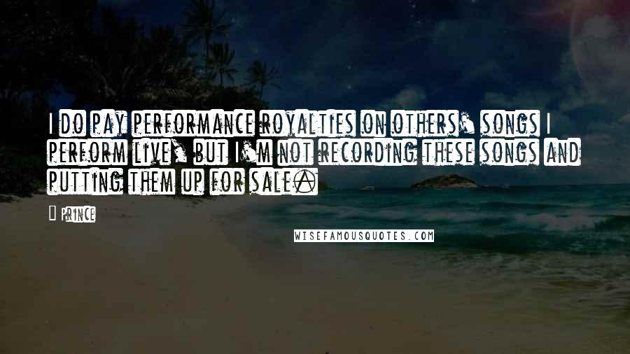 Prince Quotes: I do pay performance royalties on others' songs I perform live, but I'm not recording these songs and putting them up for sale.