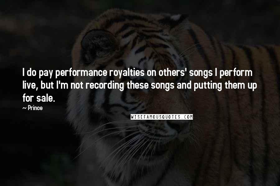 Prince Quotes: I do pay performance royalties on others' songs I perform live, but I'm not recording these songs and putting them up for sale.