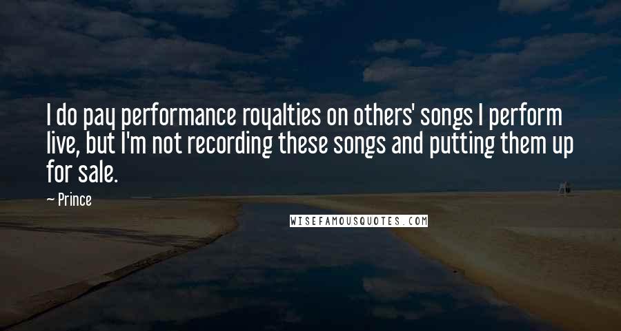 Prince Quotes: I do pay performance royalties on others' songs I perform live, but I'm not recording these songs and putting them up for sale.