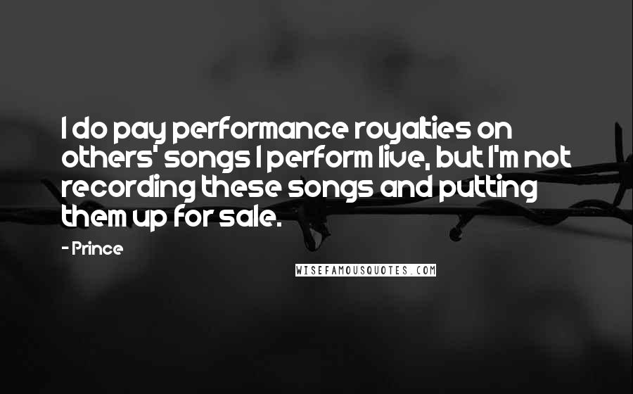 Prince Quotes: I do pay performance royalties on others' songs I perform live, but I'm not recording these songs and putting them up for sale.