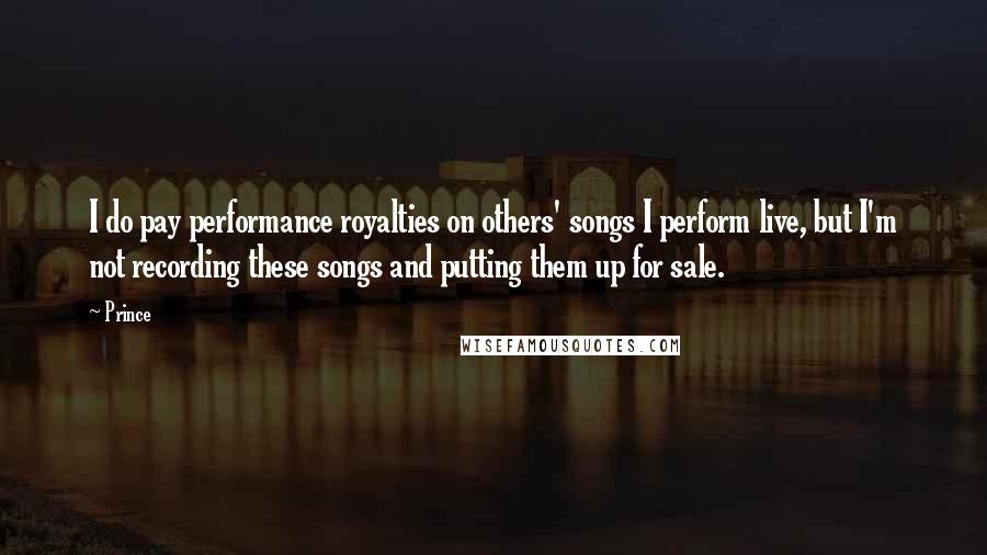 Prince Quotes: I do pay performance royalties on others' songs I perform live, but I'm not recording these songs and putting them up for sale.