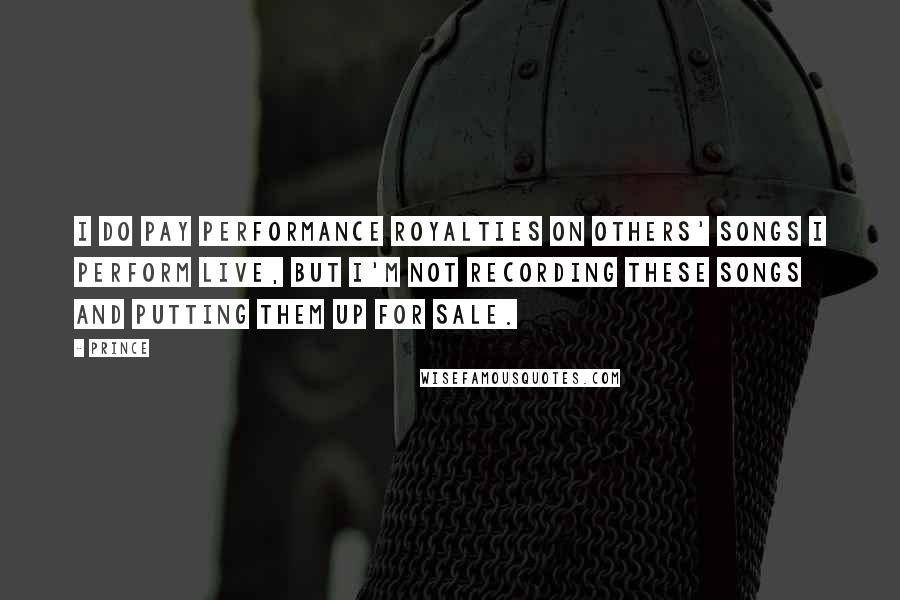 Prince Quotes: I do pay performance royalties on others' songs I perform live, but I'm not recording these songs and putting them up for sale.