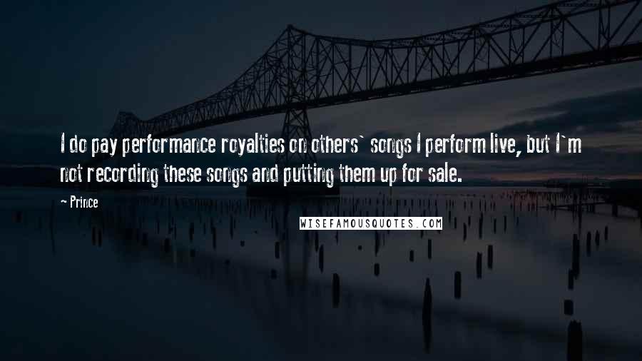 Prince Quotes: I do pay performance royalties on others' songs I perform live, but I'm not recording these songs and putting them up for sale.