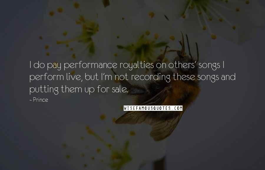 Prince Quotes: I do pay performance royalties on others' songs I perform live, but I'm not recording these songs and putting them up for sale.