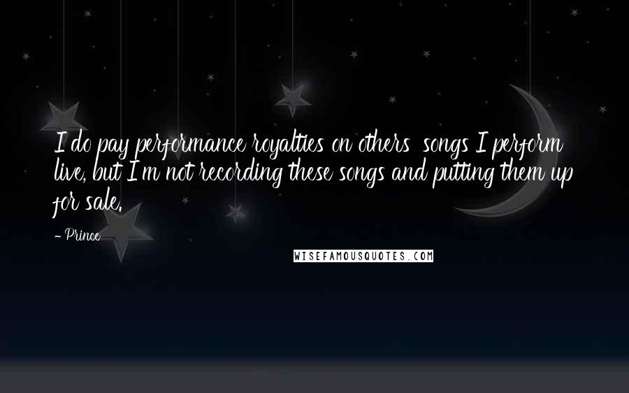 Prince Quotes: I do pay performance royalties on others' songs I perform live, but I'm not recording these songs and putting them up for sale.