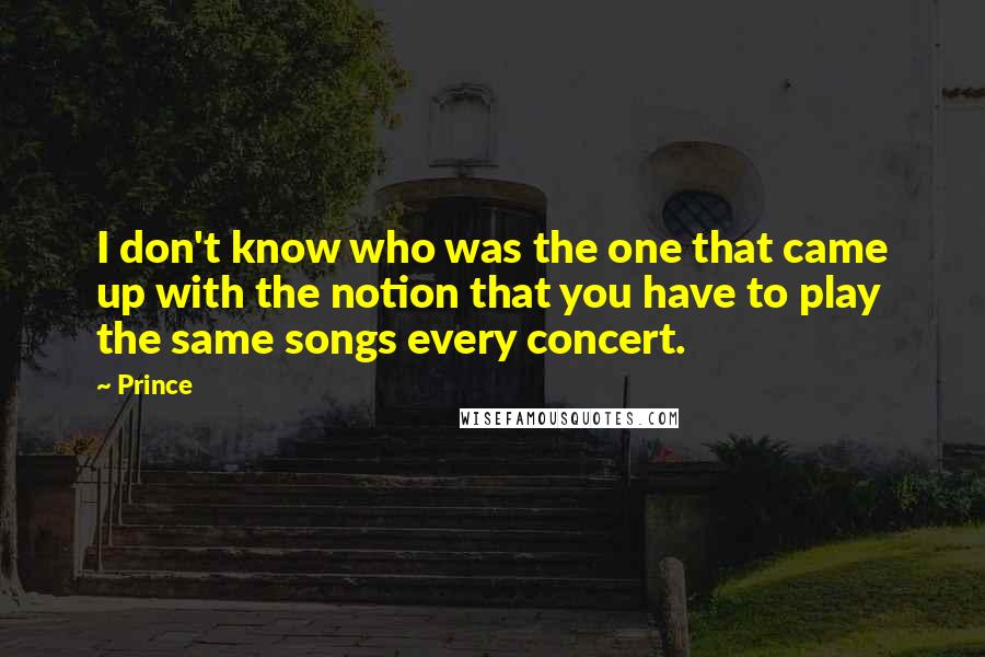 Prince Quotes: I don't know who was the one that came up with the notion that you have to play the same songs every concert.