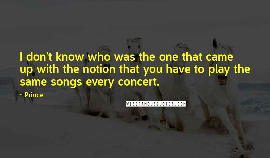 Prince Quotes: I don't know who was the one that came up with the notion that you have to play the same songs every concert.