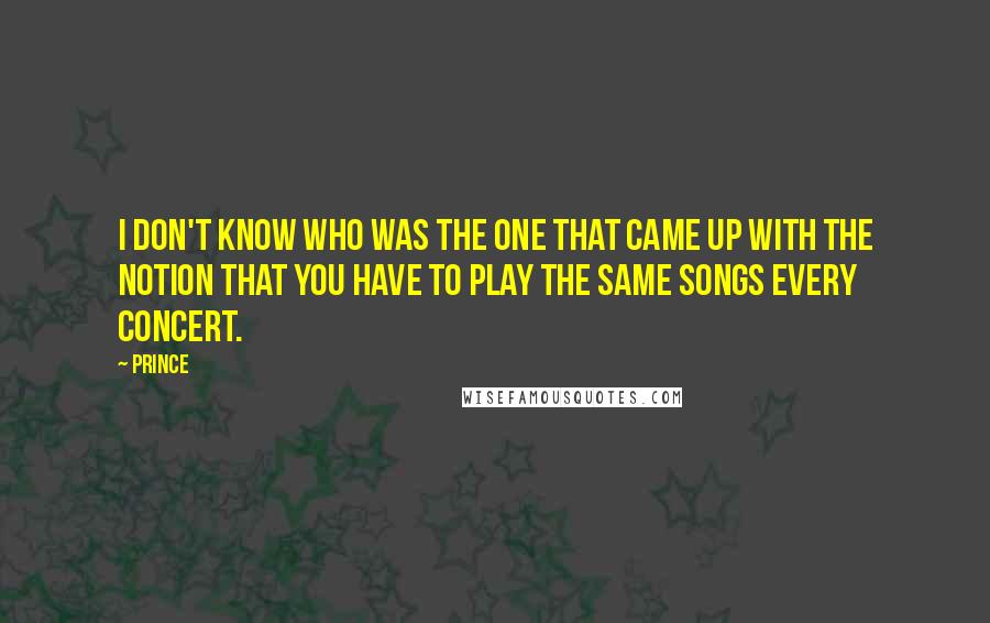 Prince Quotes: I don't know who was the one that came up with the notion that you have to play the same songs every concert.
