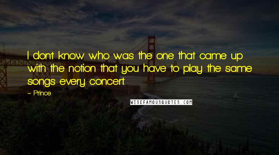 Prince Quotes: I don't know who was the one that came up with the notion that you have to play the same songs every concert.