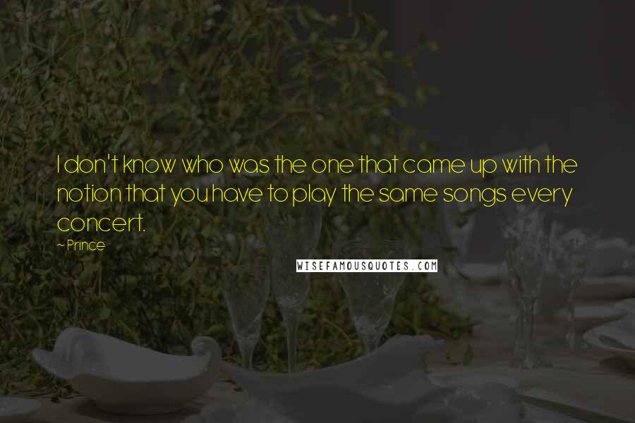 Prince Quotes: I don't know who was the one that came up with the notion that you have to play the same songs every concert.