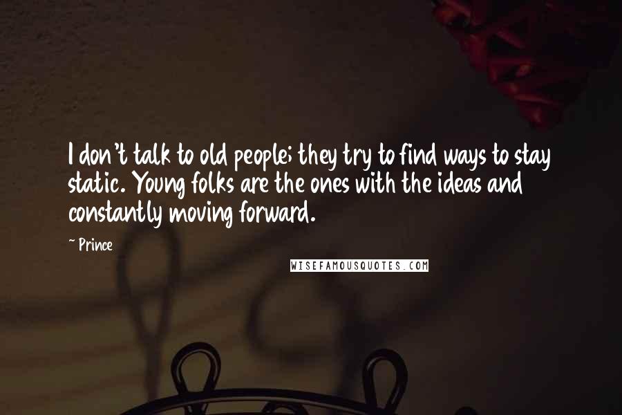 Prince Quotes: I don't talk to old people; they try to find ways to stay static. Young folks are the ones with the ideas and constantly moving forward.