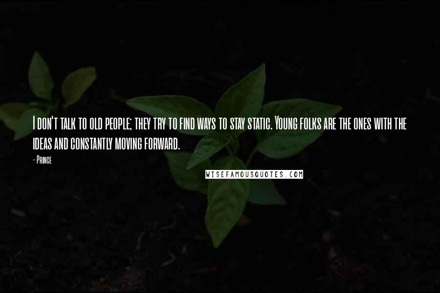 Prince Quotes: I don't talk to old people; they try to find ways to stay static. Young folks are the ones with the ideas and constantly moving forward.
