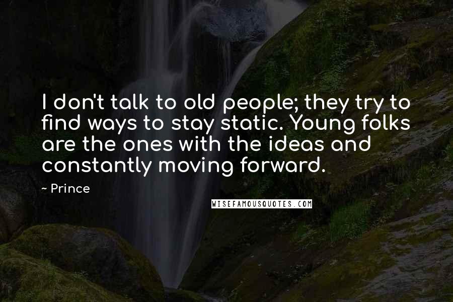 Prince Quotes: I don't talk to old people; they try to find ways to stay static. Young folks are the ones with the ideas and constantly moving forward.
