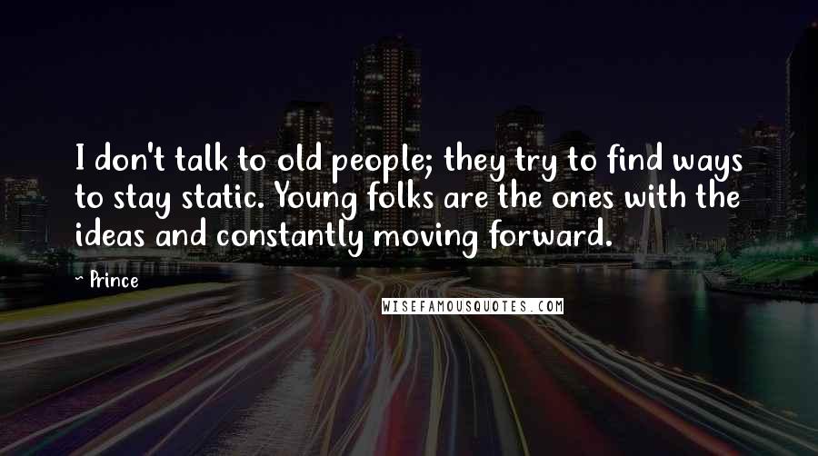 Prince Quotes: I don't talk to old people; they try to find ways to stay static. Young folks are the ones with the ideas and constantly moving forward.