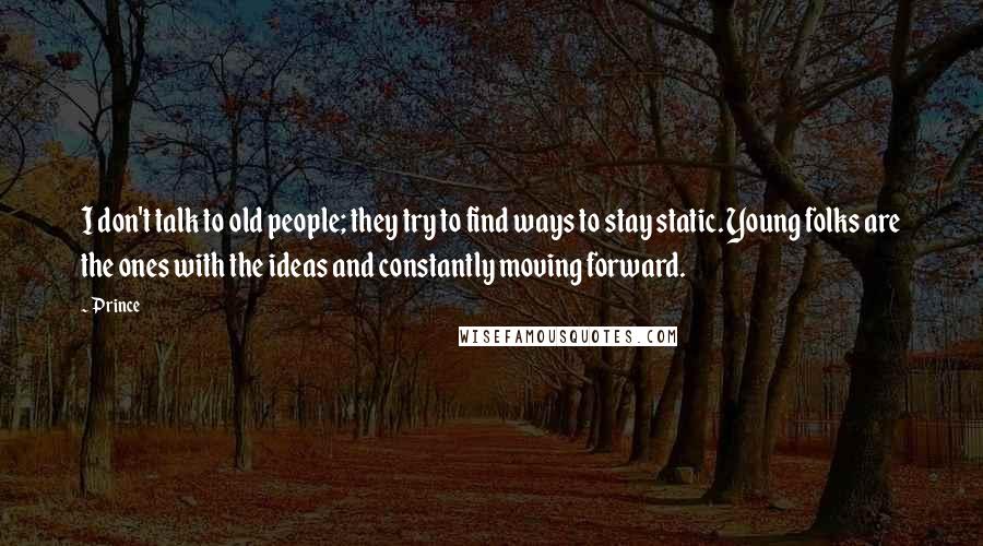 Prince Quotes: I don't talk to old people; they try to find ways to stay static. Young folks are the ones with the ideas and constantly moving forward.