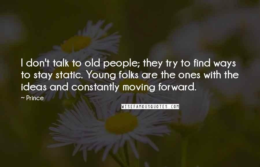 Prince Quotes: I don't talk to old people; they try to find ways to stay static. Young folks are the ones with the ideas and constantly moving forward.