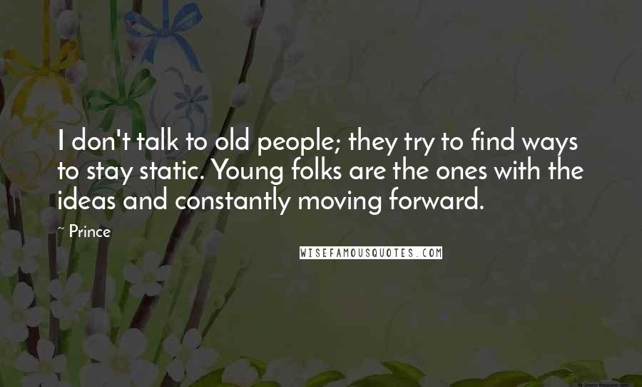 Prince Quotes: I don't talk to old people; they try to find ways to stay static. Young folks are the ones with the ideas and constantly moving forward.