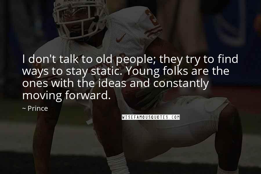 Prince Quotes: I don't talk to old people; they try to find ways to stay static. Young folks are the ones with the ideas and constantly moving forward.