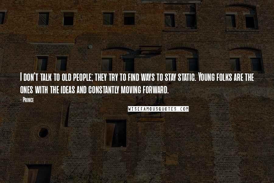 Prince Quotes: I don't talk to old people; they try to find ways to stay static. Young folks are the ones with the ideas and constantly moving forward.