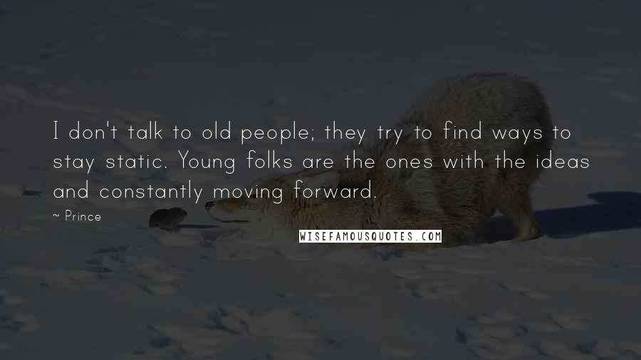 Prince Quotes: I don't talk to old people; they try to find ways to stay static. Young folks are the ones with the ideas and constantly moving forward.