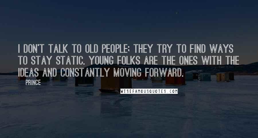 Prince Quotes: I don't talk to old people; they try to find ways to stay static. Young folks are the ones with the ideas and constantly moving forward.