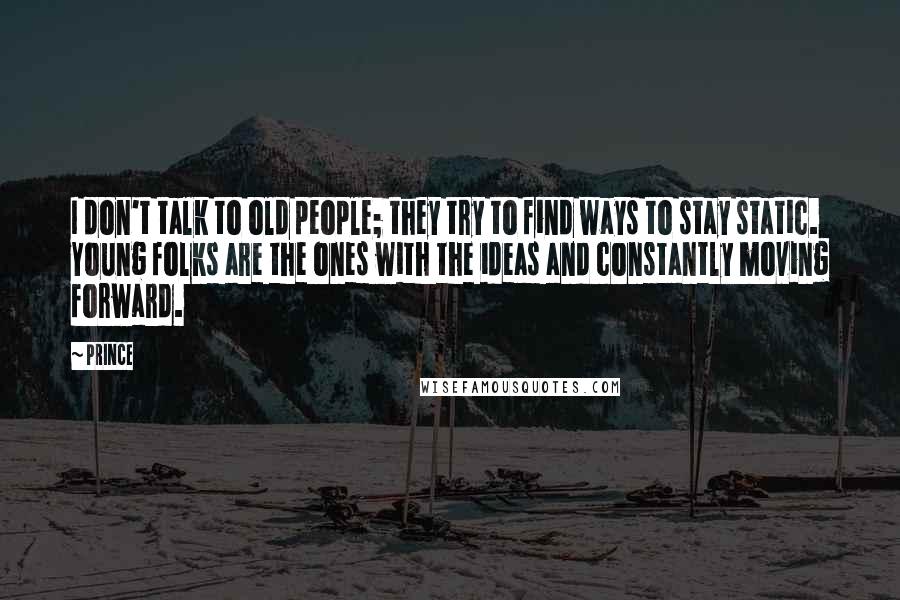 Prince Quotes: I don't talk to old people; they try to find ways to stay static. Young folks are the ones with the ideas and constantly moving forward.