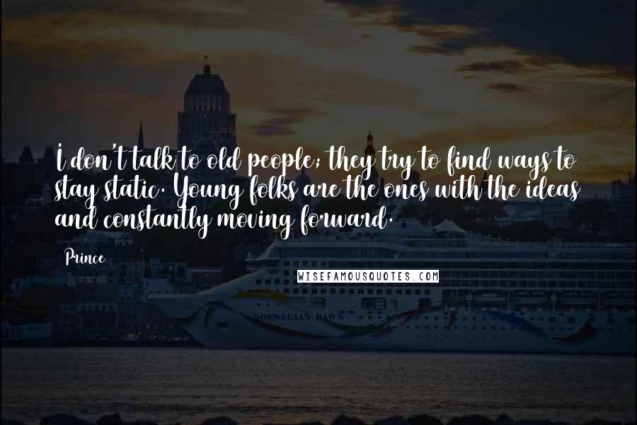 Prince Quotes: I don't talk to old people; they try to find ways to stay static. Young folks are the ones with the ideas and constantly moving forward.