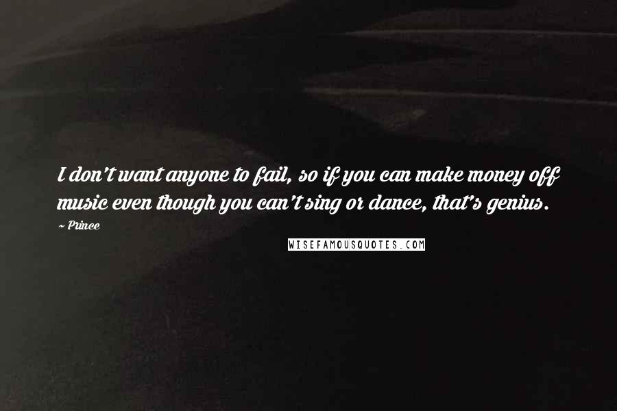 Prince Quotes: I don't want anyone to fail, so if you can make money off music even though you can't sing or dance, that's genius.