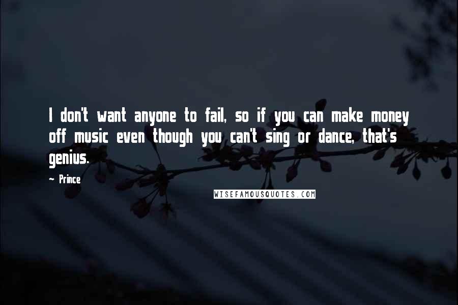 Prince Quotes: I don't want anyone to fail, so if you can make money off music even though you can't sing or dance, that's genius.