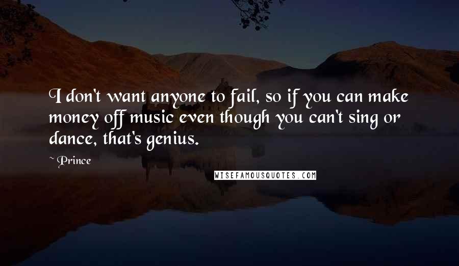 Prince Quotes: I don't want anyone to fail, so if you can make money off music even though you can't sing or dance, that's genius.