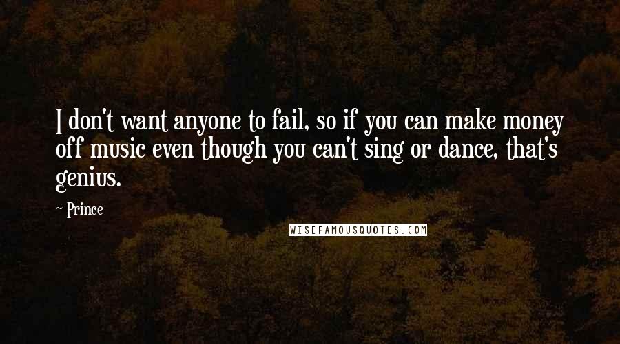 Prince Quotes: I don't want anyone to fail, so if you can make money off music even though you can't sing or dance, that's genius.