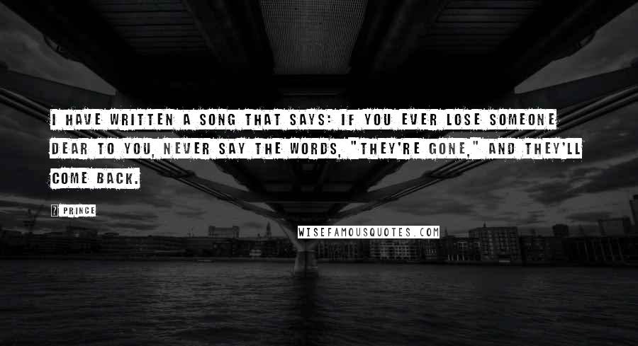 Prince Quotes: I have written a song that says: If you ever lose someone dear to you, never say the words, "They're gone," and they'll come back.