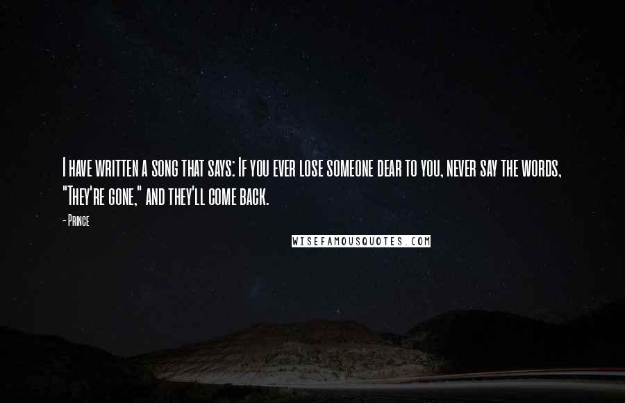 Prince Quotes: I have written a song that says: If you ever lose someone dear to you, never say the words, "They're gone," and they'll come back.