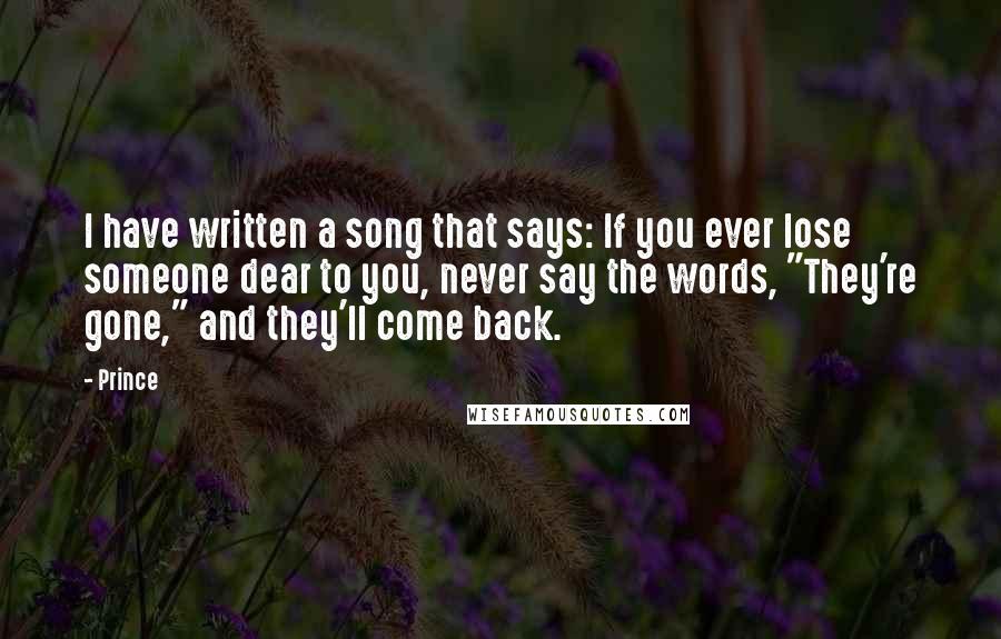 Prince Quotes: I have written a song that says: If you ever lose someone dear to you, never say the words, "They're gone," and they'll come back.