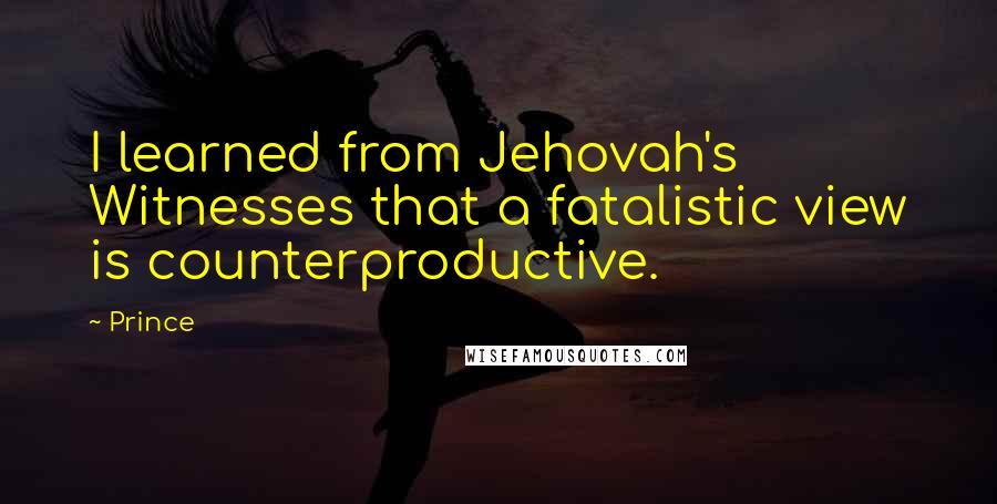 Prince Quotes: I learned from Jehovah's Witnesses that a fatalistic view is counterproductive.