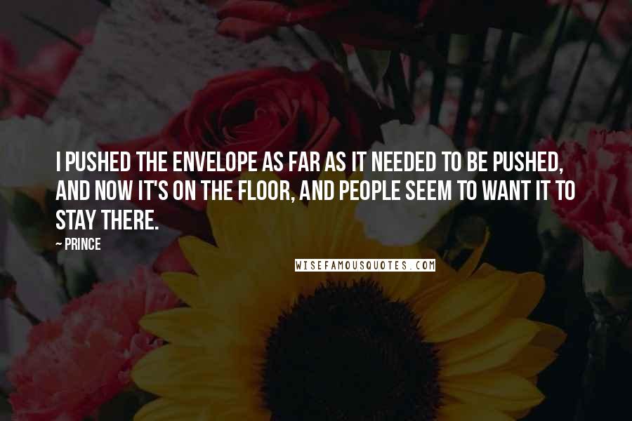 Prince Quotes: I pushed the envelope as far as it needed to be pushed, and now it's on the floor, and people seem to want it to stay there.