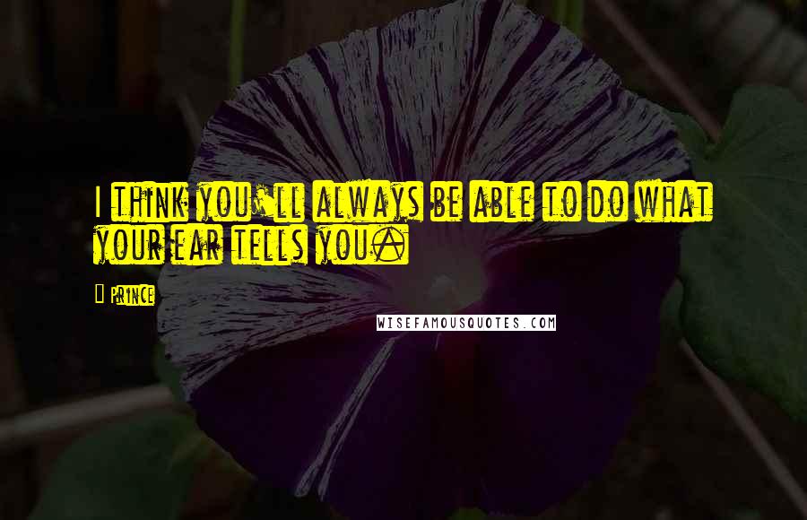 Prince Quotes: I think you'll always be able to do what your ear tells you.