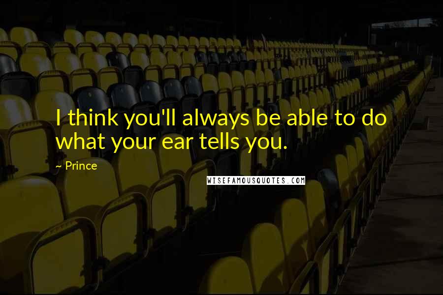 Prince Quotes: I think you'll always be able to do what your ear tells you.