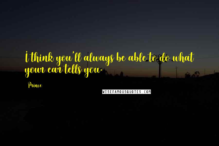 Prince Quotes: I think you'll always be able to do what your ear tells you.