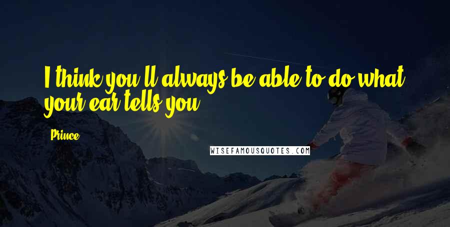 Prince Quotes: I think you'll always be able to do what your ear tells you.