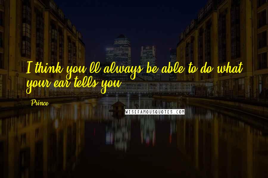 Prince Quotes: I think you'll always be able to do what your ear tells you.