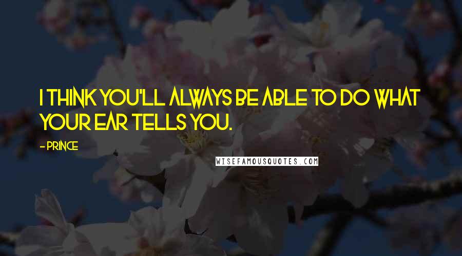 Prince Quotes: I think you'll always be able to do what your ear tells you.