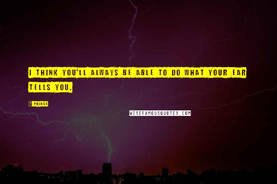 Prince Quotes: I think you'll always be able to do what your ear tells you.