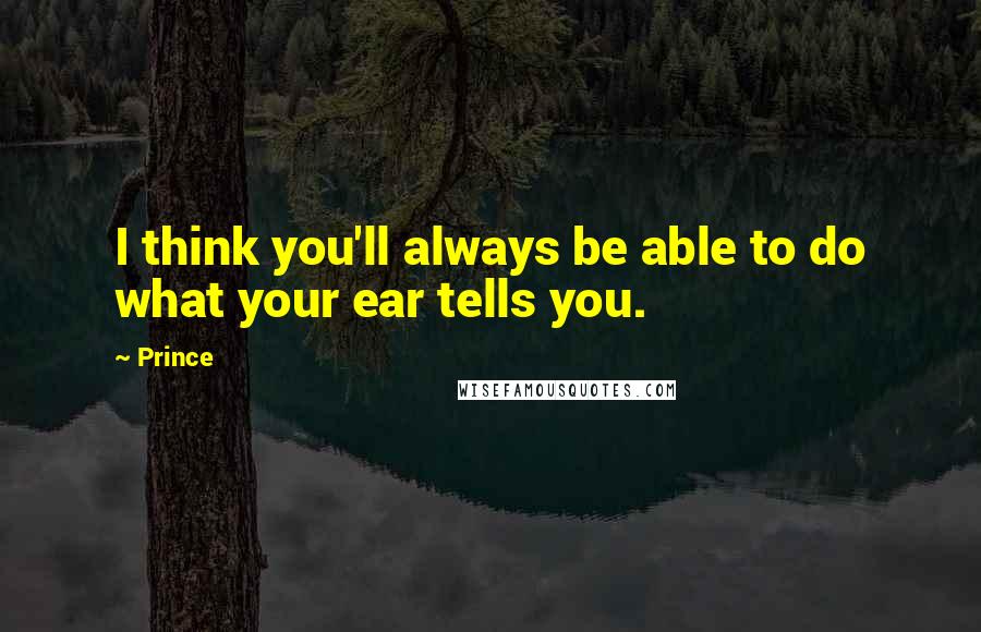 Prince Quotes: I think you'll always be able to do what your ear tells you.